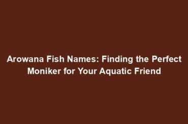 Arowana Fish Names: Finding the Perfect Moniker for Your Aquatic Friend