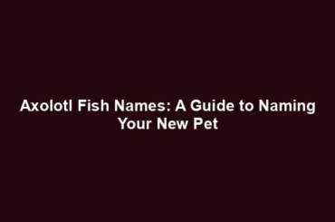 Axolotl Fish Names: A Guide to Naming Your New Pet