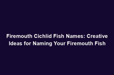 Firemouth Cichlid Fish Names: Creative Ideas for Naming Your Firemouth Fish