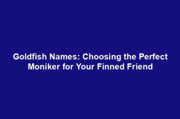 Goldfish Names: Choosing the Perfect Moniker for Your Finned Friend