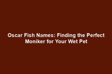 Oscar Fish Names: Finding the Perfect Moniker for Your Wet Pet