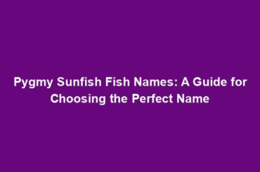 Pygmy Sunfish Fish Names: A Guide for Choosing the Perfect Name